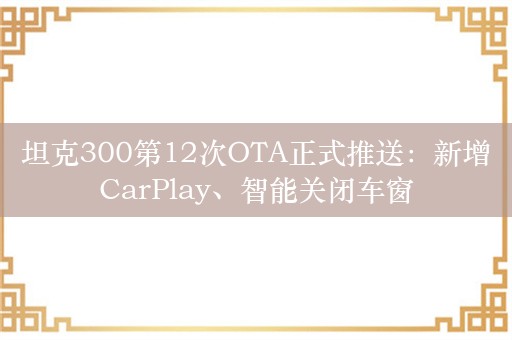 坦克300第12次OTA正式推送：新增CarPlay、智能关闭车窗