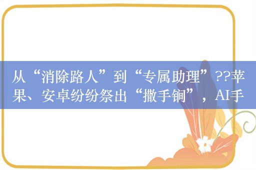 从“消除路人”到“专属助理”??苹果、安卓纷纷祭出“撒手锏”，AI手机竞争进入新维度