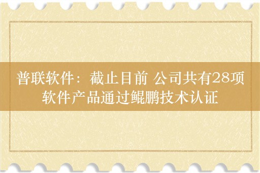 普联软件：截止目前 公司共有28项软件产品通过鲲鹏技术认证