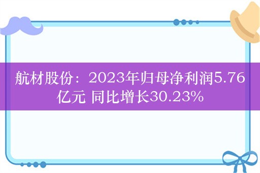 航材股份：2023年归母净利润5.76亿元 同比增长30.23%