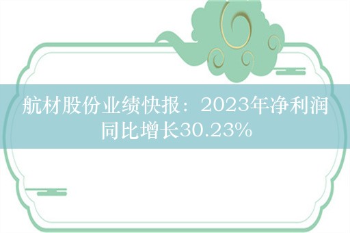 航材股份业绩快报：2023年净利润同比增长30.23%