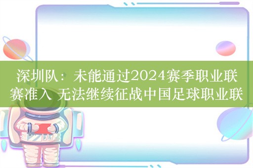 深圳队：未能通过2024赛季职业联赛准入 无法继续征战中国足球职业联赛