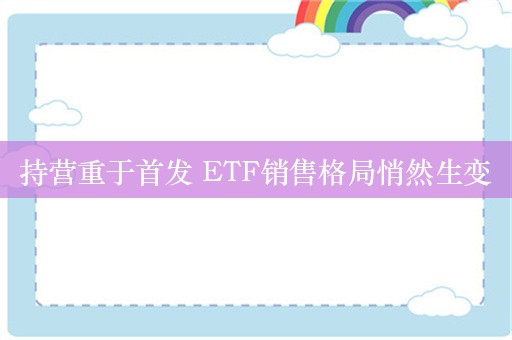 持营重于首发 ETF销售格局悄然生变