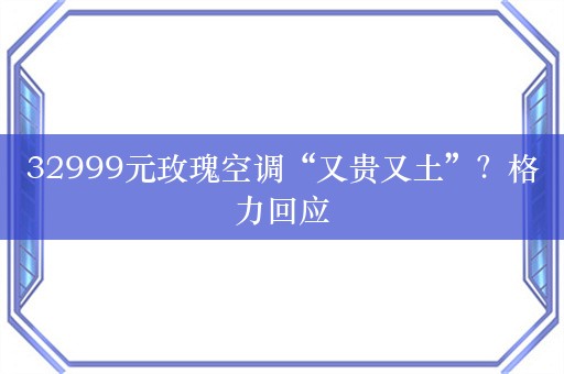 32999元玫瑰空调“又贵又土”？格力回应