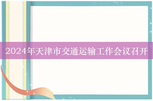 2024年天津市交通运输工作会议召开