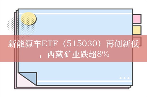 新能源车ETF（515030）再创新低，西藏矿业跌超8%