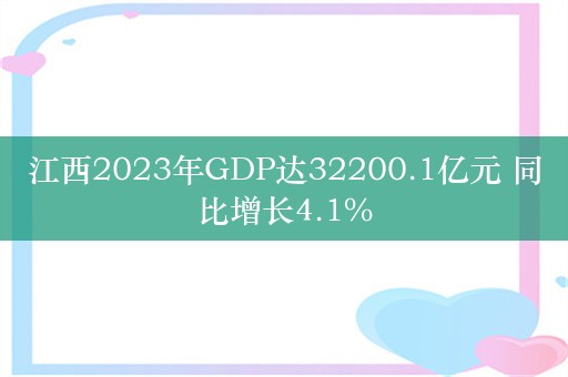 江西2023年GDP达32200.1亿元 同比增长4.1%