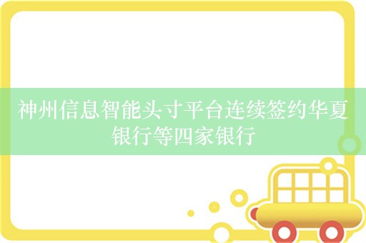 神州信息智能头寸平台连续签约华夏银行等四家银行