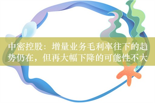 中密控股：增量业务毛利率往下的趋势仍在，但再大幅下降的可能性不大