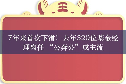 7年来首次下滑！去年320位基金经理离任 “公奔公”成主流