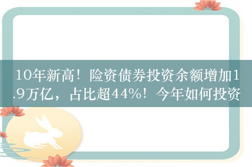 10年新高！险资债券投资余额增加1.9万亿，占比超44%！今年如何投资？