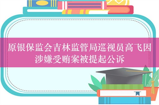 原银保监会吉林监管局巡视员高飞因涉嫌受贿案被提起公诉