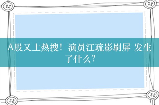 A股又上热搜！演员江疏影刷屏 发生了什么？