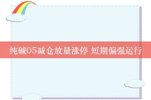 纯碱05减仓放量涨停 短期偏强运行