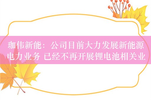 珈伟新能：公司目前大力发展新能源电力业务 已经不再开展锂电池相关业务