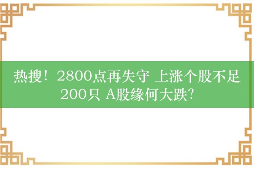 热搜！2800点再失守 上涨个股不足200只 A股缘何大跌？