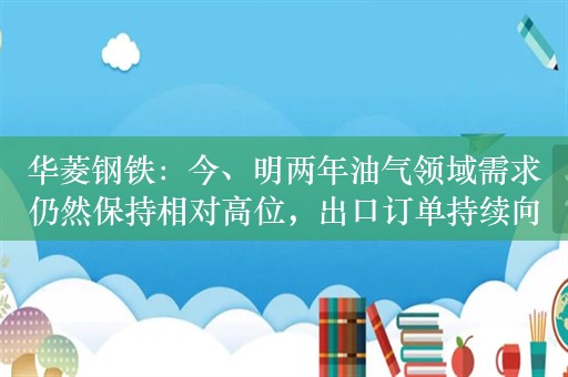 华菱钢铁：今、明两年油气领域需求仍然保持相对高位，出口订单持续向好