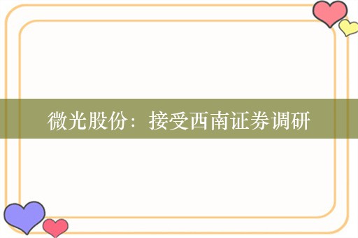 微光股份：接受西南证券调研