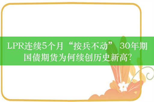 LPR连续5个月“按兵不动” 30年期国债期货为何续创历史新高？