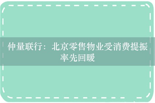 仲量联行：北京零售物业受消费提振率先回暖