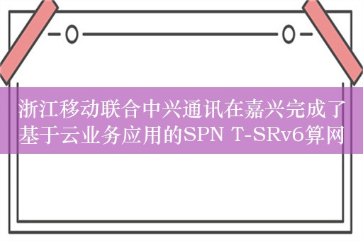 浙江移动联合中兴通讯在嘉兴完成了基于云业务应用的SPN T-SRv6算网功能试点