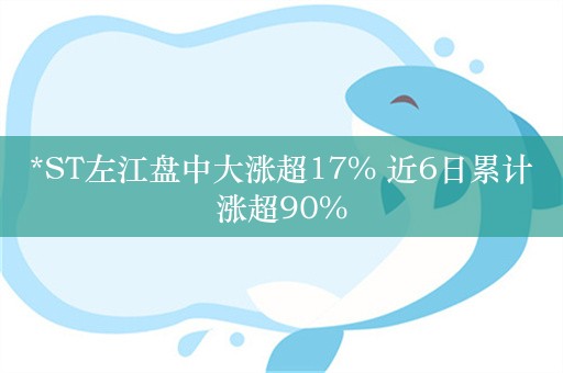 *ST左江盘中大涨超17% 近6日累计涨超90%