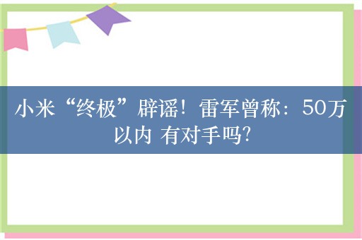 小米“终极”辟谣！雷军曾称：50万以内 有对手吗？