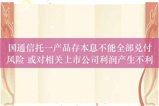 国通信托一产品存本息不能全部兑付风险 或对相关上市公司利润产生不利影响