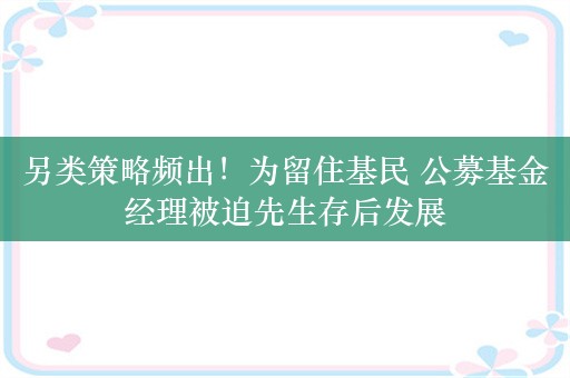 另类策略频出！为留住基民 公募基金经理被迫先生存后发展