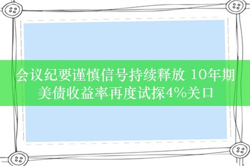 会议纪要谨慎信号持续释放 10年期美债收益率再度试探4%关口