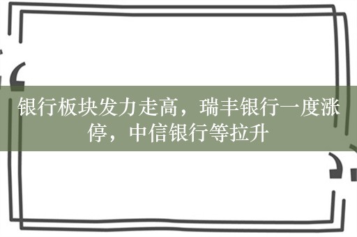 银行板块发力走高，瑞丰银行一度涨停，中信银行等拉升