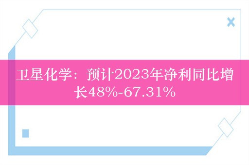 卫星化学：预计2023年净利同比增长48%-67.31%