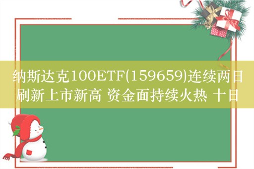 纳斯达克100ETF(159659)连续两日刷新上市新高 资金面持续火热 十日“吸金”超3800万元