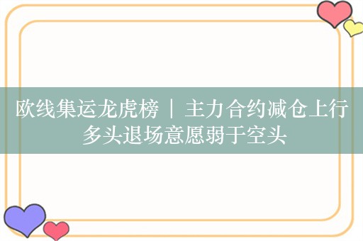 欧线集运龙虎榜 | 主力合约减仓上行 多头退场意愿弱于空头