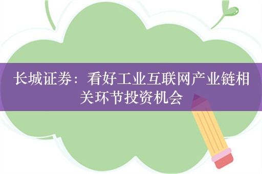 长城证券：看好工业互联网产业链相关环节投资机会