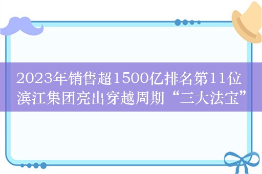 2023年销售超1500亿排名第11位 滨江集团亮出穿越周期“三大法宝”