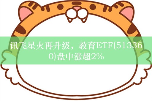 讯飞星火再升级，教育ETF(513360)盘中涨超2%