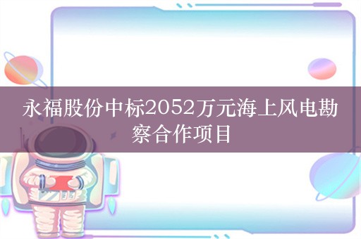 永福股份中标2052万元海上风电勘察合作项目