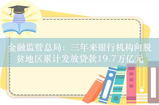 金融监管总局：三年来银行机构向脱贫地区累计发放贷款19.7万亿元