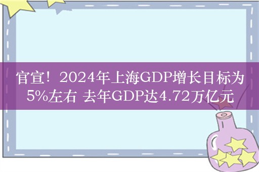 官宣！2024年上海GDP增长目标为5%左右 去年GDP达4.72万亿元