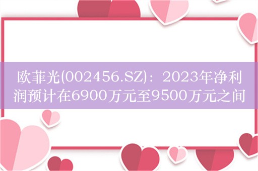 欧菲光(002456.SZ)：2023年净利润预计在6900万元至9500万元之间