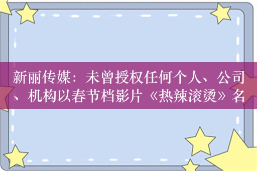 新丽传媒：未曾授权任何个人、公司、机构以春节档影片《热辣滚烫》名义开展投融资合作