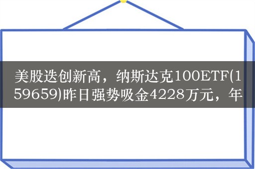 美股迭创新高，纳斯达克100ETF(159659)昨日强势吸金4228万元，年内份额劲增65%高居同类第一