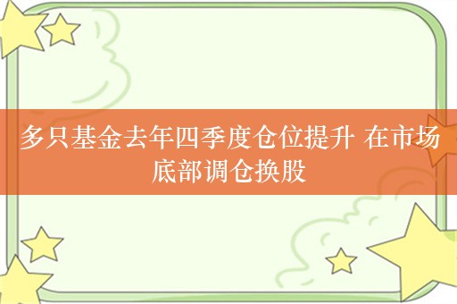 多只基金去年四季度仓位提升 在市场底部调仓换股