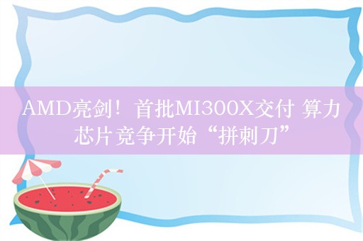 AMD亮剑！首批MI300X交付 算力芯片竞争开始“拼刺刀”