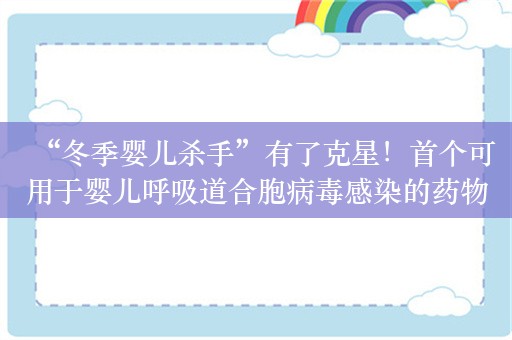 “冬季婴儿杀手”有了克星！首个可用于婴儿呼吸道合胞病毒感染的药物国内上市