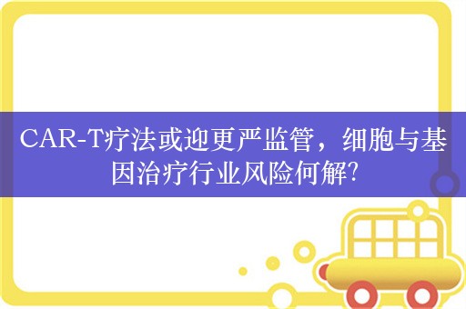 CAR-T疗法或迎更严监管，细胞与基因治疗行业风险何解？