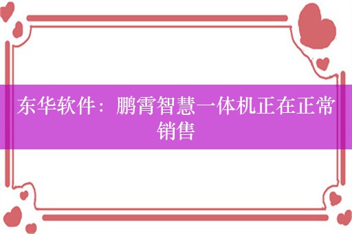 东华软件：鹏霄智慧一体机正在正常销售