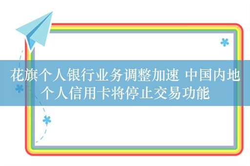 花旗个人银行业务调整加速 中国内地个人信用卡将停止交易功能