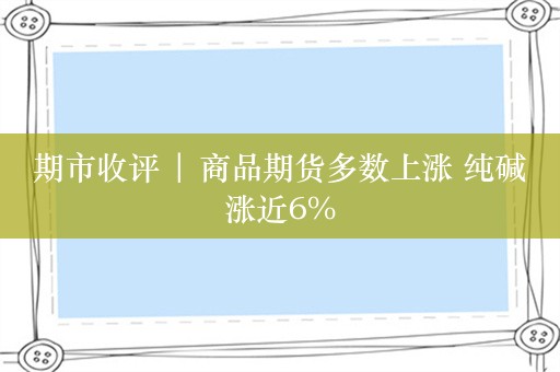 期市收评 | 商品期货多数上涨 纯碱涨近6%